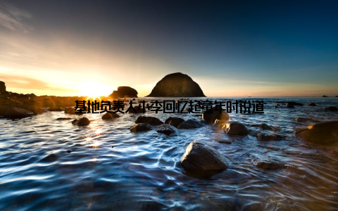 基地负责人小李回忆起童年时说道