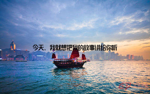 今天, 我就想把我的故事讲给你听