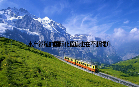 水产养殖的国际化程度也在不断提升