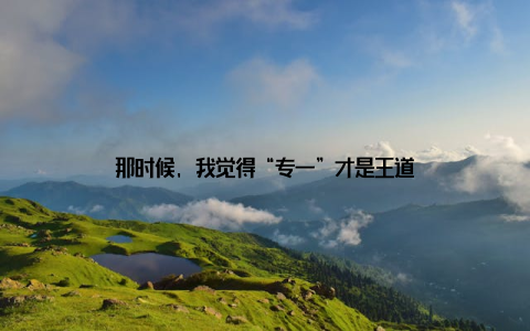 那时候, 我觉得“专一”才是王道