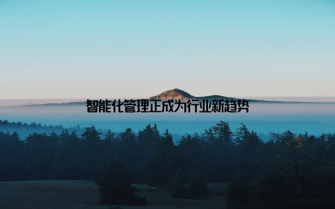 智能化管理正成为行业新趋势