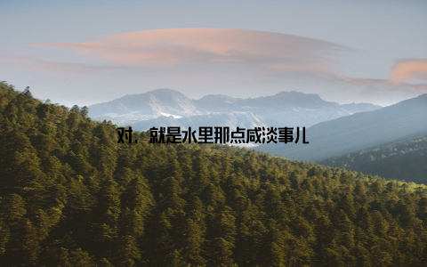 对, 就是水里那点咸淡事儿