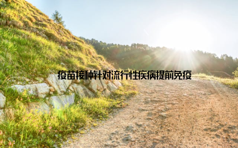 – 疫苗接种针对流行性疾病提前免疫