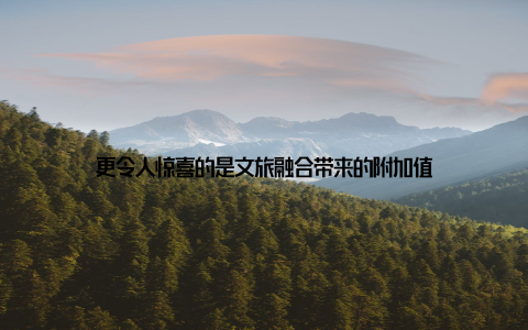 更令人惊喜的是文旅融合带来的附加值