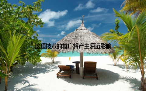 这项技术的推广将产生深远影响